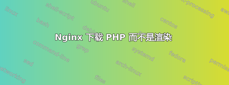 Nginx 下载 PHP 而不是渲染