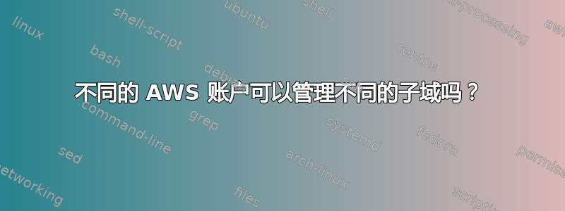 不同的 AWS 账户可以管理不同的子域吗？