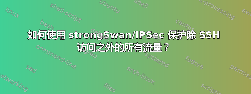 如何使用 strongSwan/IPSec 保护除 SSH 访问之外的所有流量？