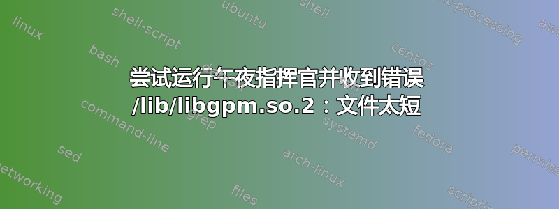 尝试运行午夜指挥官并收到错误 /lib/libgpm.so.2：文件太短