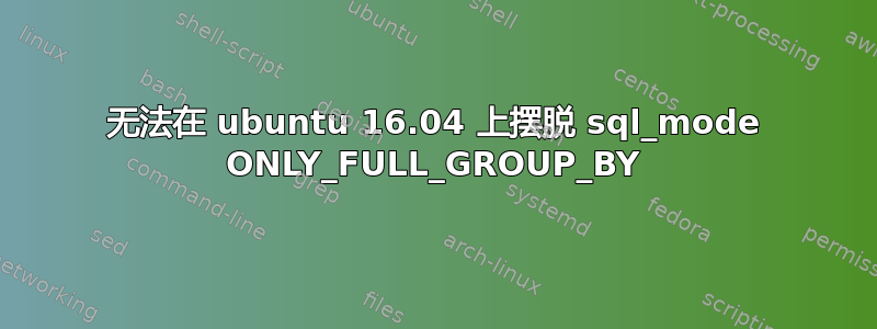 无法在 ubuntu 16.04 上摆脱 sql_mode ONLY_FULL_GROUP_BY