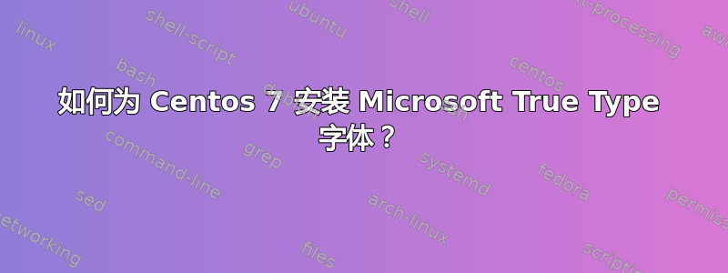 如何为 Centos 7 安装 Microsoft True Type 字体？