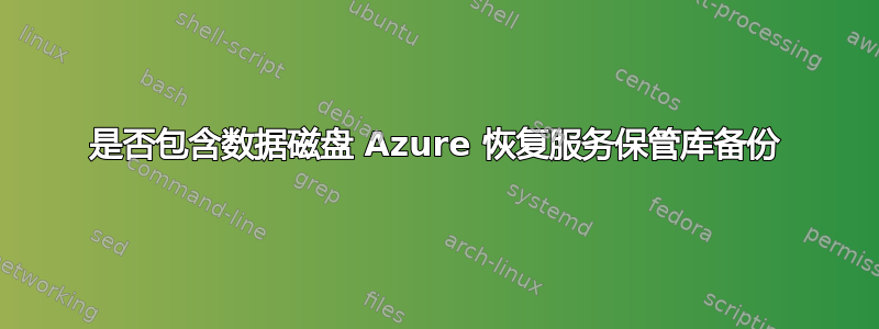 是否包含数据磁盘 Azure 恢复服务保管库备份