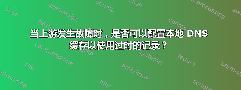 当上游发生故障时，是否可以配置本地 DNS 缓存以使用过时的记录？