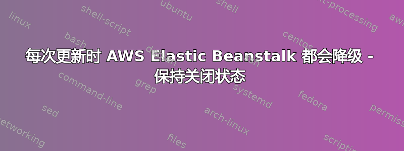 每次更新时 AWS Elastic Beanstalk 都会降级 - 保持关闭状态