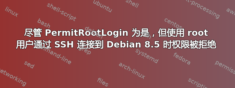 尽管 PermitRootLogin 为是，但使用 root 用户通过 SSH 连接到 Debian 8.5 时权限被拒绝