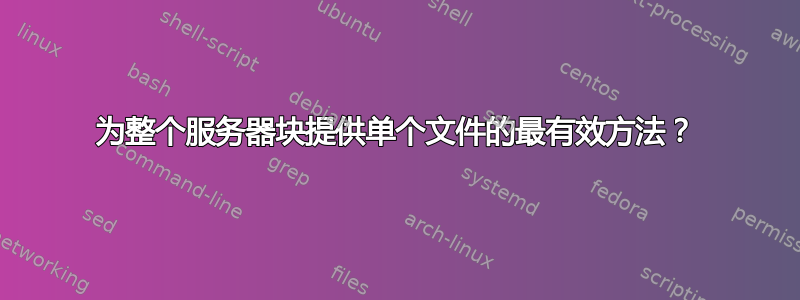 为整个服务器块提供单个文件的最有效方法？