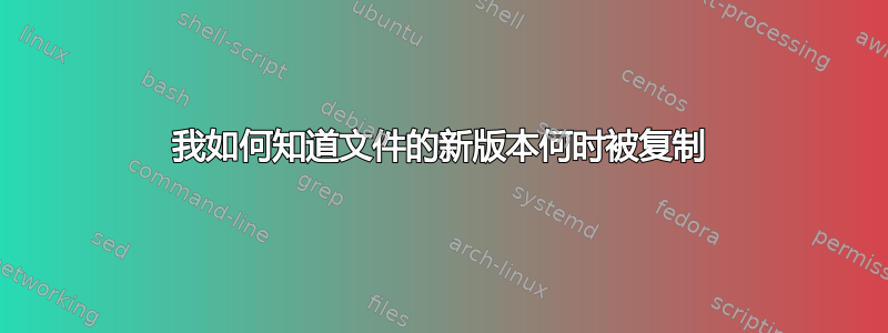 我如何知道文件的新版本何时被复制