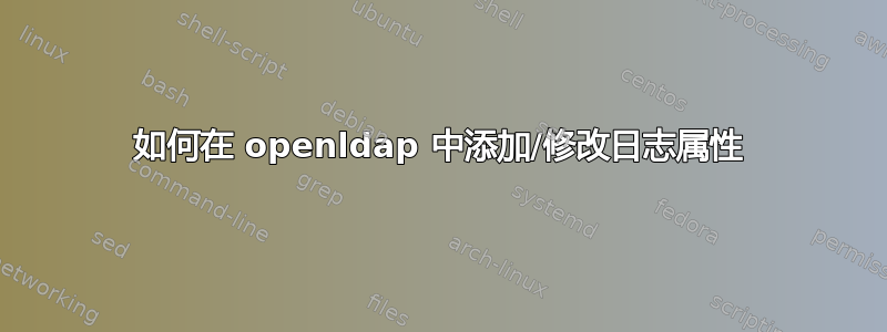 如何在 openldap 中添加/修改日志属性