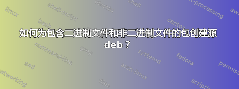 如何为包含二进制文件和非二进制文件的包创建源 deb？