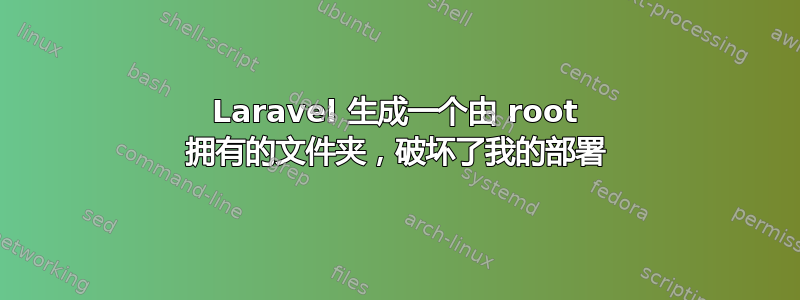 Laravel 生成一个由 root 拥有的文件夹，破坏了我的部署