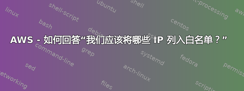 AWS - 如何回答“我们应该将哪些 IP 列入白名单？” 