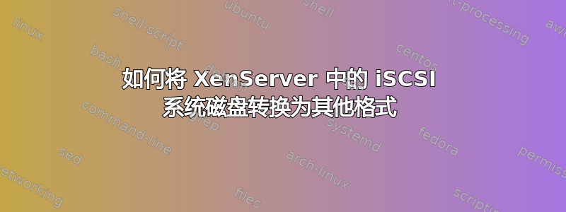 如何将 XenServer 中的 iSCSI 系统磁盘转换为其他格式