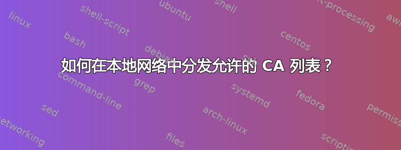 如何在本地网络中分发允许的 CA 列表？