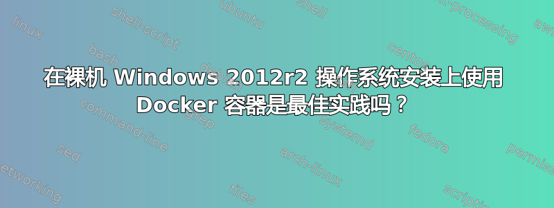 在裸机 Windows 2012r2 操作系统安装上使用 Docker 容器是最佳实践吗？