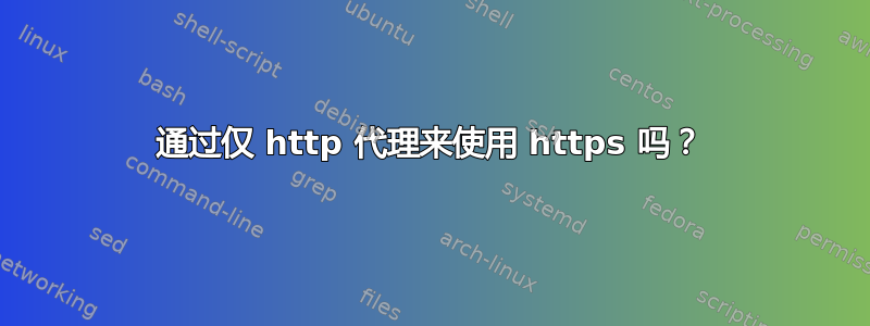 通过仅 http 代理来使用 https 吗？