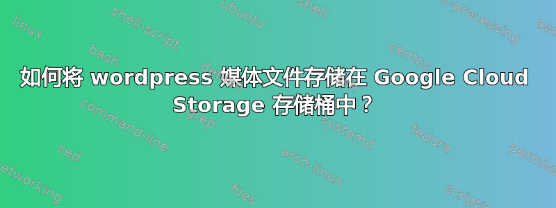 如何将 wordpress 媒体文件存储在 Google Cloud Storage 存储桶中？