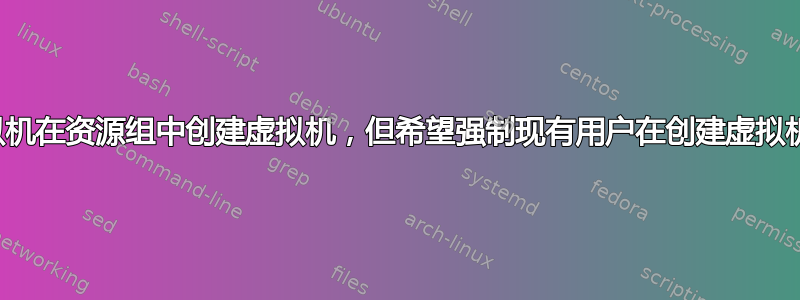 使用专用虚拟机在资源组中创建虚拟机，但希望强制现有用户在创建虚拟机时重置密码