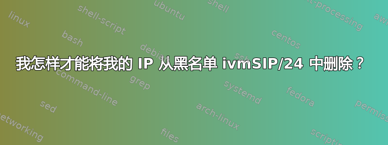 我怎样才能将我的 IP 从黑名单 ivmSIP/24 中删除？