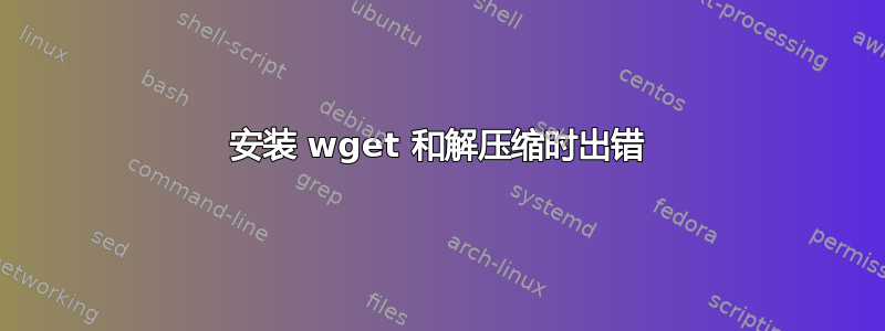 安装 wget 和解压缩时出错