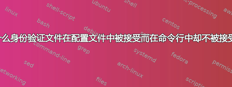 为什么身份验证文件在配置文件中被接受而在命令行中却不被接受？