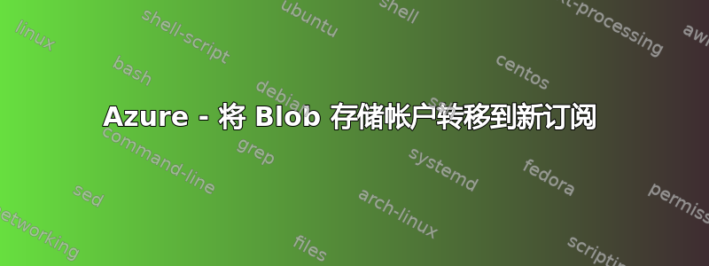 Azure - 将 Blob 存储帐户转移到新订阅