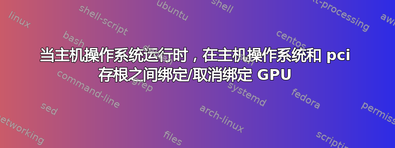 当主机操作系统运行时，在主机操作系统和 pci 存根之间绑定/取消绑定 GPU