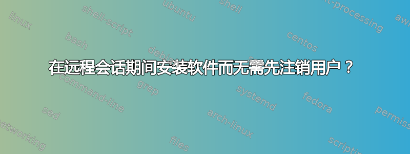 在远程会话期间安装软件而无需先注销用户？