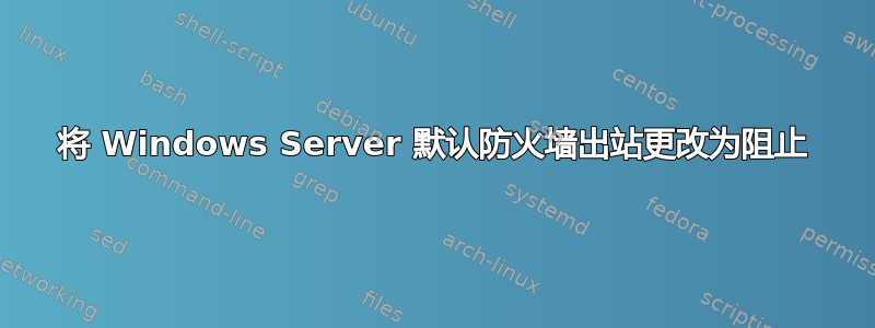 将 Windows Server 默认防火墙出站更改为阻止