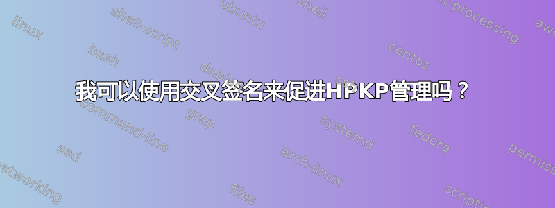 我可以使用交叉签名来促进HPKP管理吗？