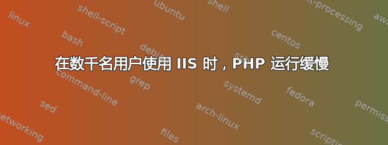 在数千名用户使用 IIS 时，PHP 运行缓慢