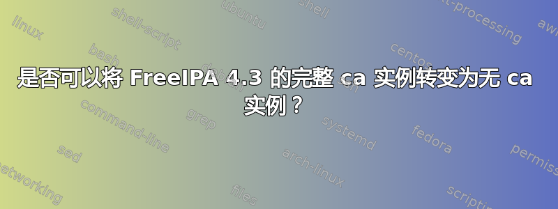 是否可以将 FreeIPA 4.3 的完整 ca 实例转变为无 ca 实例？