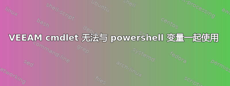 VEEAM cmdlet 无法与 powershell 变量一起使用