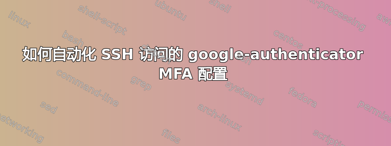 如何自动化 SSH 访问的 google-authenticator MFA 配置