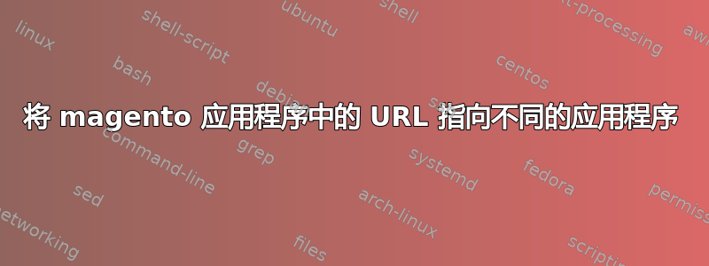 将 magento 应用程序中的 URL 指向不同的应用程序