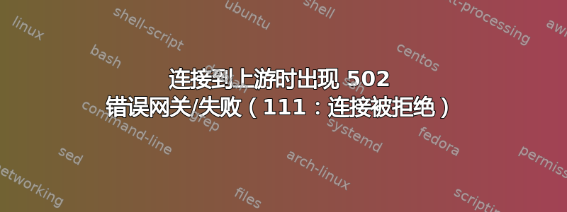 连接到上游时出现 502 错误网关/失败（111：连接被拒绝）