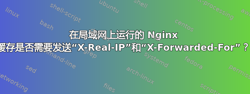 在局域网上运行的 Nginx 缓存是否需要发送“X-Real-IP”和“X-Forwarded-For”？