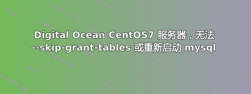 Digital Ocean CentOS7 服务器，无法 --skip-grant-tables 或重新启动 mysql