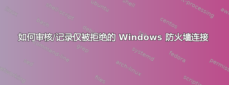 如何审核/记录仅被拒绝的 Windows 防火墙连接