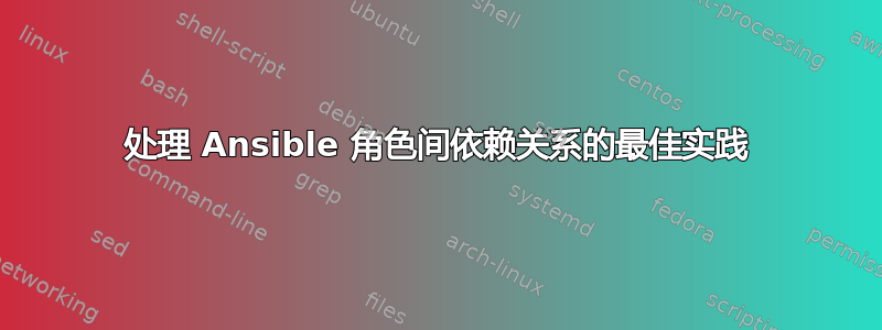 处理 Ansible 角色间依赖关系的最佳实践