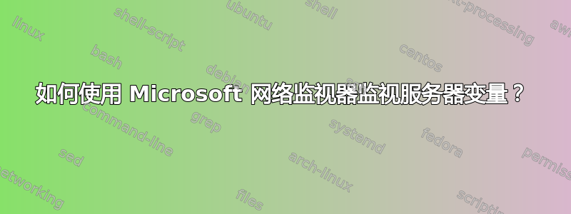 如何使用 Microsoft 网络监视器监视服务器变量？