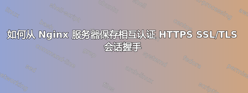 如何从 Nginx 服务器保存相互认证 HTTPS SSL/TLS 会话握手