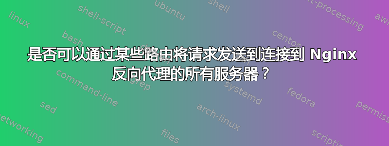 是否可以通过某些路由将请求发送到连接到 Nginx 反向代理的所有服务器？