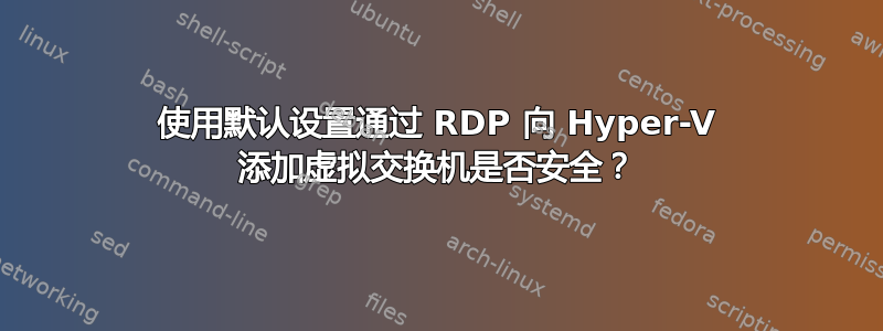 使用默认设置通过 RDP 向 Hyper-V 添加虚拟交换机是否安全？