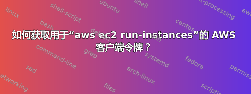 如何获取用于“aws ec2 run-instances”的 AWS 客户端令牌？