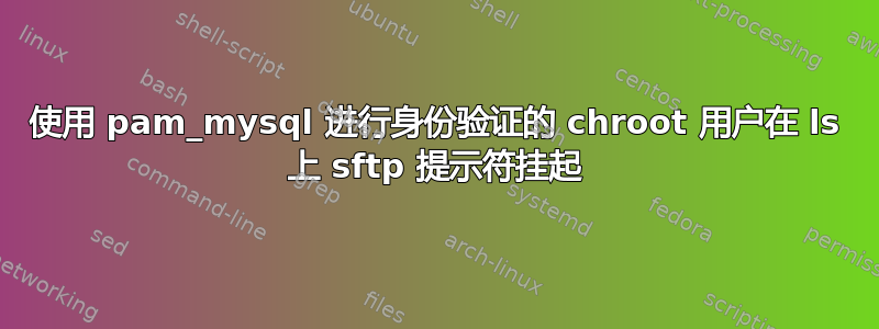 使用 pam_mysql 进行身份验证的 chroot 用户在 ls 上 sftp 提示符挂起