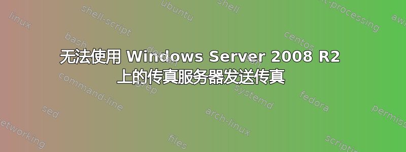 无法使用 Windows Server 2008 R2 上的传真服务器发送传真