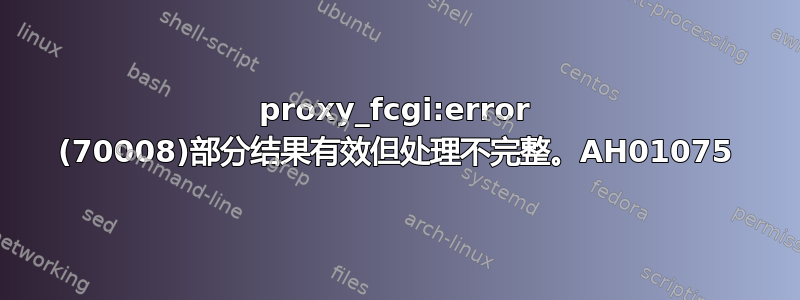 proxy_fcgi:error (70008)部分结果有效但处理不完整。AH01075