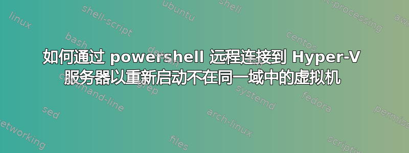 如何通过 powershell 远程连接到 Hyper-V 服务器以重新启动不在同一域中的虚拟机