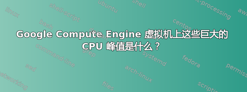 Google Compute Engine 虚拟机上这些巨大的 CPU 峰值是什么？